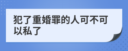 犯了重婚罪的人可不可以私了