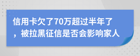信用卡欠了70万超过半年了，被拉黑征信是否会影响家人