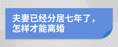 夫妻已经分居七年了，怎样才能离婚