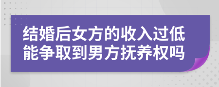 结婚后女方的收入过低能争取到男方抚养权吗