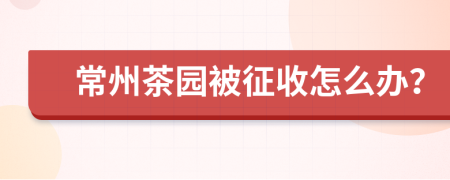 常州茶园被征收怎么办？