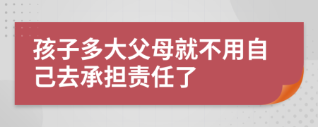 孩子多大父母就不用自己去承担责任了