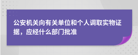 公安机关向有关单位和个人调取实物证据，应经什么部门批准