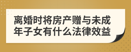 离婚时将房产赠与未成年子女有什么法律效益