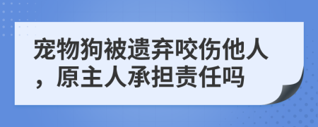 宠物狗被遗弃咬伤他人，原主人承担责任吗