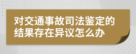 对交通事故司法鉴定的结果存在异议怎么办