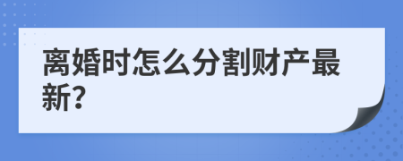 离婚时怎么分割财产最新？