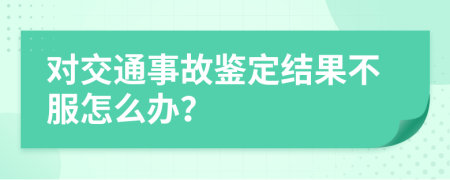 对交通事故鉴定结果不服怎么办？