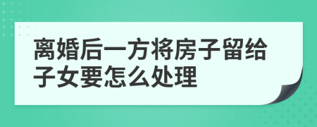 离婚后一方将房子留给子女要怎么处理