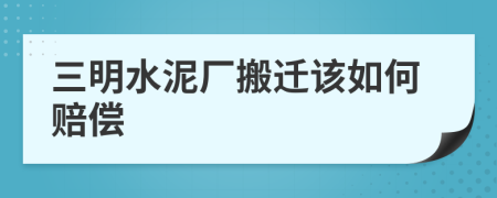 三明水泥厂搬迁该如何赔偿