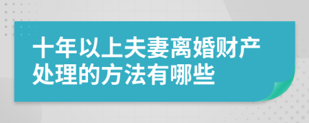 十年以上夫妻离婚财产处理的方法有哪些