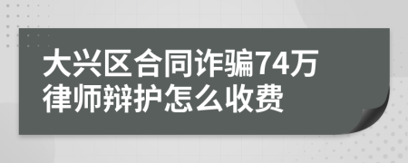 大兴区合同诈骗74万律师辩护怎么收费