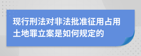 现行刑法对非法批准征用占用土地罪立案是如何规定的