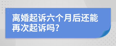 离婚起诉六个月后还能再次起诉吗?