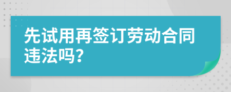 先试用再签订劳动合同违法吗？