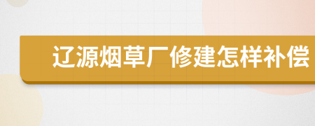 辽源烟草厂修建怎样补偿