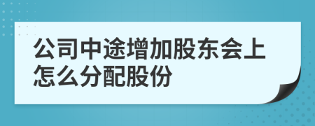 公司中途增加股东会上怎么分配股份