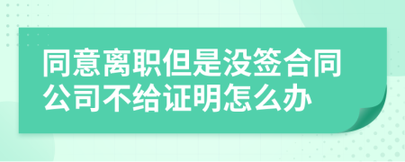 同意离职但是没签合同公司不给证明怎么办