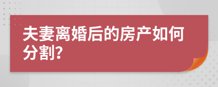 夫妻离婚后的房产如何分割？