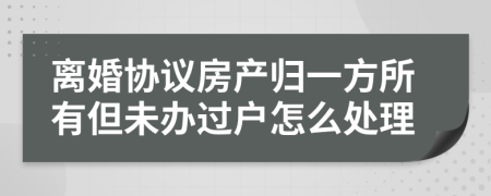 离婚协议房产归一方所有但未办过户怎么处理