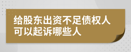 给股东出资不足债权人可以起诉哪些人