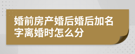 婚前房产婚后婚后加名字离婚时怎么分