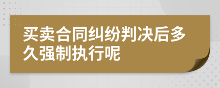 买卖合同纠纷判决后多久强制执行呢