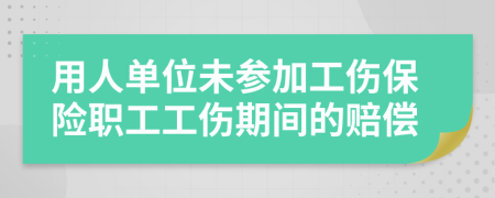 用人单位未参加工伤保险职工工伤期间的赔偿