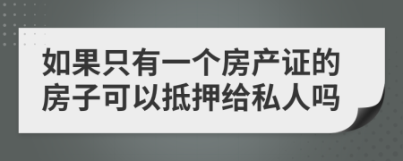 如果只有一个房产证的房子可以抵押给私人吗