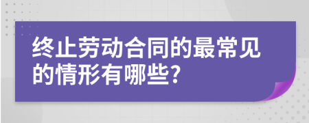 终止劳动合同的最常见的情形有哪些?