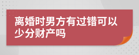 离婚时男方有过错可以少分财产吗