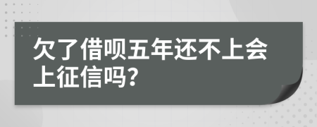 欠了借呗五年还不上会上征信吗？