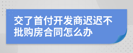 交了首付开发商迟迟不批购房合同怎么办