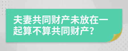 夫妻共同财产未放在一起算不算共同财产？