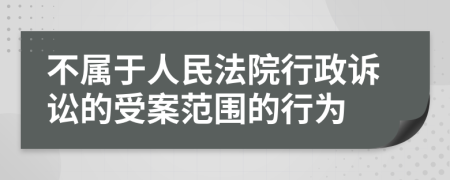 不属于人民法院行政诉讼的受案范围的行为