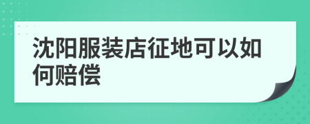 沈阳服装店征地可以如何赔偿
