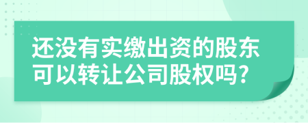 还没有实缴出资的股东可以转让公司股权吗?