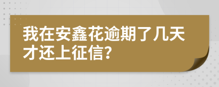 我在安鑫花逾期了几天才还上征信？