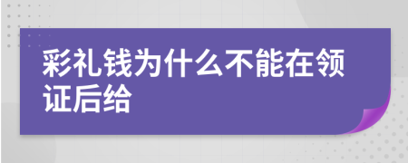 彩礼钱为什么不能在领证后给