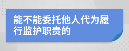 能不能委托他人代为履行监护职责的