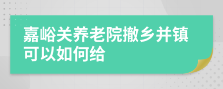 嘉峪关养老院撤乡并镇可以如何给