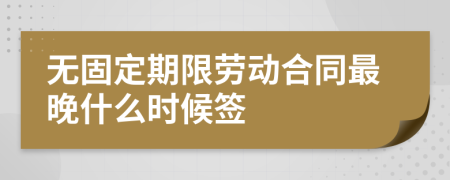 无固定期限劳动合同最晚什么时候签