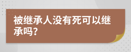 被继承人没有死可以继承吗？