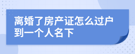 离婚了房产证怎么过户到一个人名下
