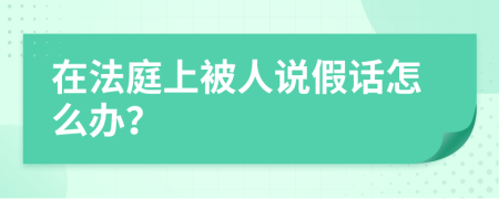 在法庭上被人说假话怎么办？