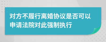 对方不履行离婚协议是否可以申请法院对此强制执行