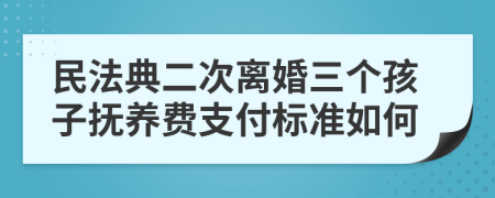 民法典二次离婚三个孩子抚养费支付标准如何