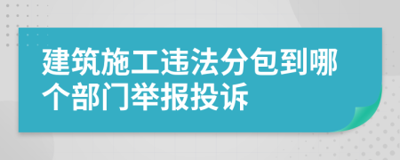 建筑施工违法分包到哪个部门举报投诉