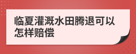 临夏灌溉水田腾退可以怎样赔偿