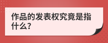 作品的发表权究竟是指什么？